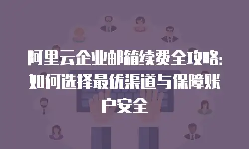 阿里云企业邮箱续费全攻略：如何选择最优渠道与保障账户安全