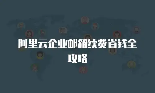 阿里云企业邮箱续费省钱全攻略