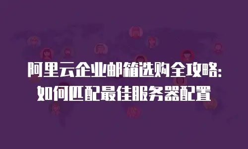 阿里云企业邮箱选购全攻略：如何匹配最佳服务器配置