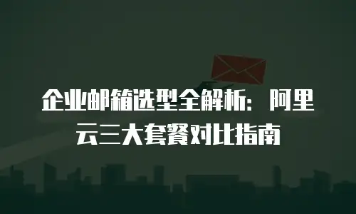 企业邮箱选型全解析：阿里云三大套餐对比指南