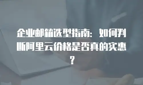 企业邮箱选型指南：如何判断阿里云价格是否真的实惠？
