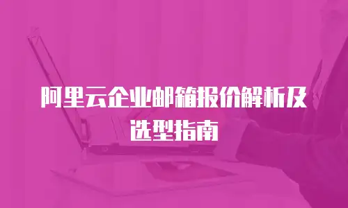 阿里云企业邮箱报价解析及选型指南