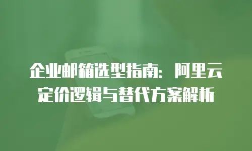 企业邮箱选型指南:阿里云定价逻辑与替代方案解析