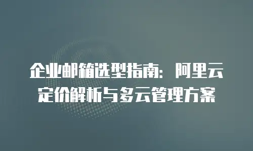 企业邮箱选型指南：阿里云定价解析与多云管理方案