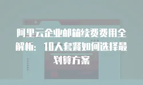 阿里云企业邮箱续费费用全解析:10人套餐如何选择最划算方案