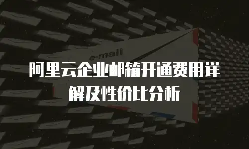 阿里云企业邮箱开通费用详解及性价比分析