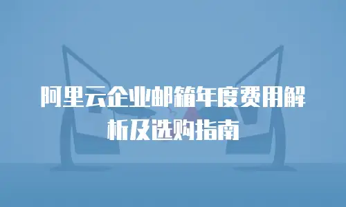 阿里云企业邮箱年度费用解析及选购指南
