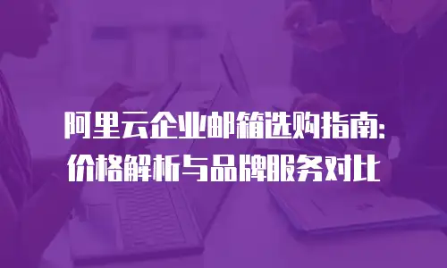 阿里云企业邮箱选购指南：价格解析与品牌服务对比