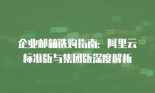 企业邮箱选购指南：阿里云标准版与集团版深度解析