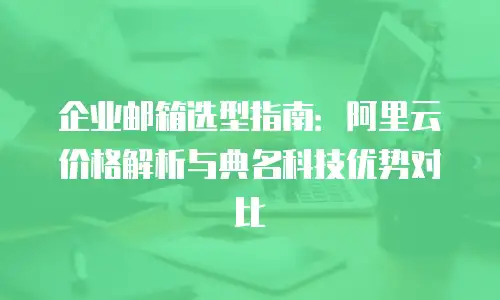 企业邮箱选型指南：阿里云价格解析与典名科技优势对比