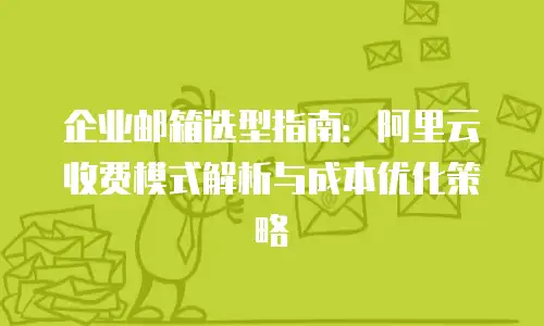 企业邮箱选型指南:阿里云收费模式解析与成本优化策略
