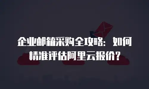 企业邮箱采购全攻略：如何精准评估阿里云报价？