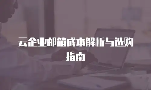 云企业邮箱成本解析与选购指南