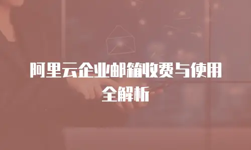 阿里云企业邮箱收费与使用全解析