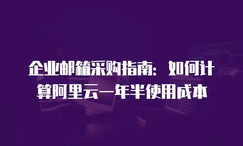 企业邮箱采购指南:如何计算阿里云一年半使用成本