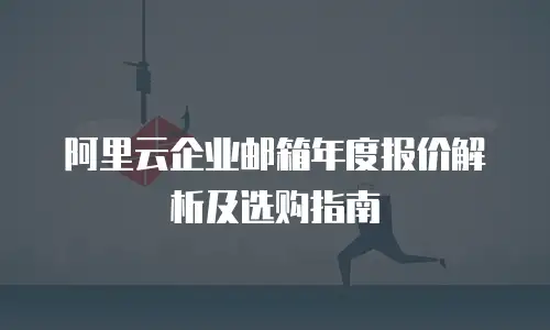 阿里云企业邮箱年度报价解析及选购指南