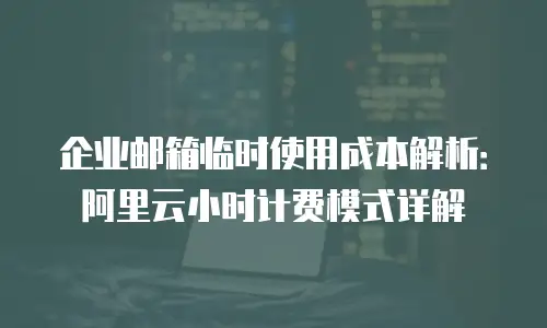 企业邮箱临时使用成本解析：阿里云小时计费模式详解