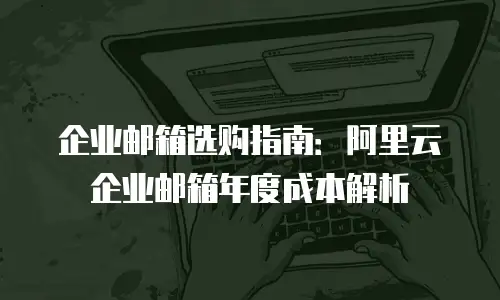 企业邮箱选购指南：阿里云企业邮箱年度成本解析