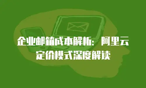 企业邮箱成本解析：阿里云定价模式深度解读