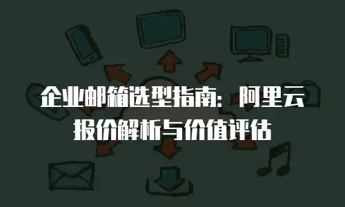 企业邮箱选型指南：阿里云报价解析与价值评估