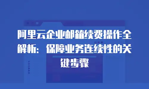 阿里云企业邮箱续费操作全解析:保障业务连续性的关键步骤