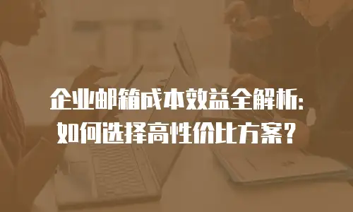 企业邮箱成本效益全解析：如何选择高性价比方案？
