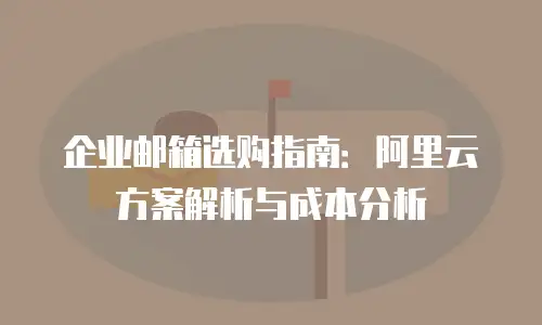 企业邮箱选购指南：阿里云方案解析与成本分析