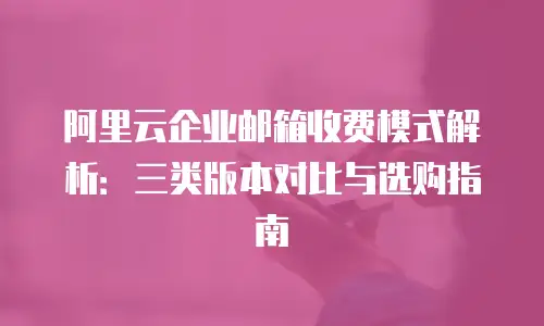 阿里云企业邮箱收费模式解析：三类版本对比与选购指南
