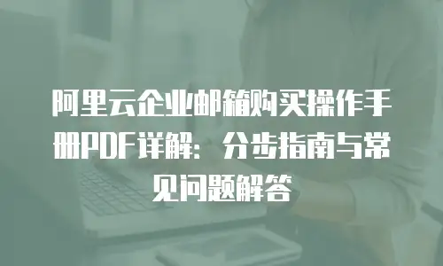 阿里云企业邮箱购买操作手册PDF详解：分步指南与常见问题解答