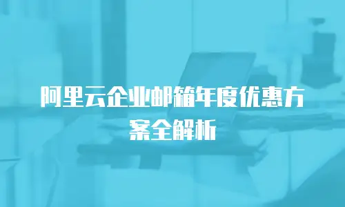 阿里云企业邮箱年度优惠方案全解析