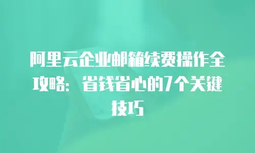 阿里云企业邮箱续费操作全攻略:省钱省心的7个关键技巧