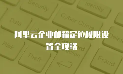 阿里云企业邮箱定位权限设置全攻略
