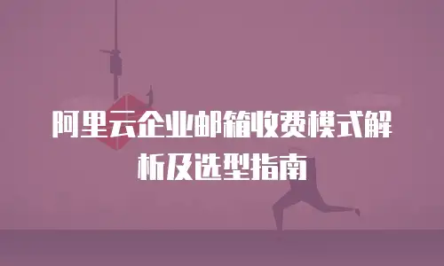 阿里云企业邮箱收费模式解析及选型指南