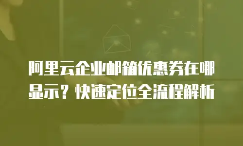 阿里云企业邮箱优惠券在哪显示？快速定位全流程解析