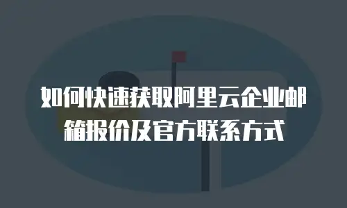 如何快速获取阿里云企业邮箱报价及官方联系方式