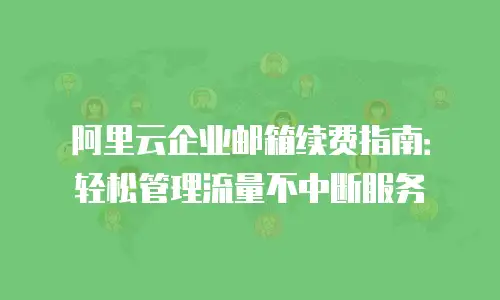 阿里云企业邮箱续费指南:轻松管理流量不中断服务