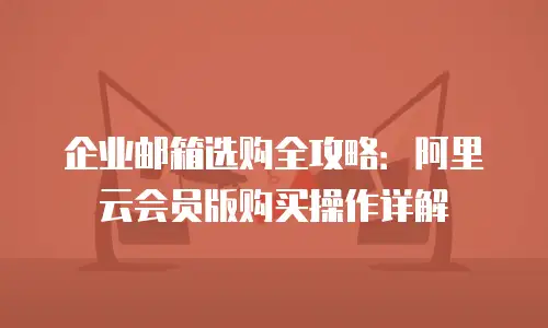企业邮箱选购全攻略：阿里云会员版购买操作详解