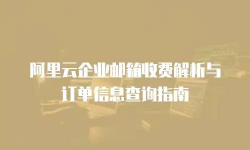 阿里云企业邮箱收费解析与订单信息查询指南