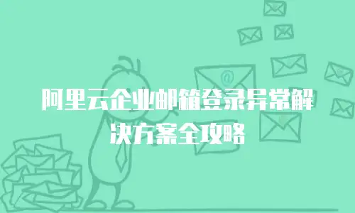 阿里云企业邮箱登录异常解决方案全攻略