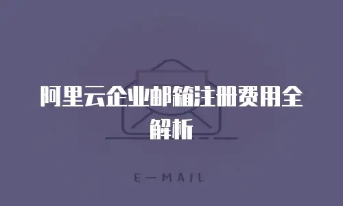 阿里云企业邮箱注册费用全解析