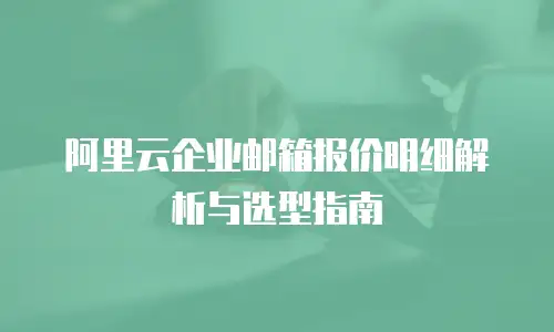 阿里云企业邮箱报价明细解析与选型指南