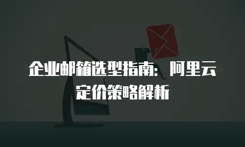 企业邮箱选型指南：阿里云定价策略解析