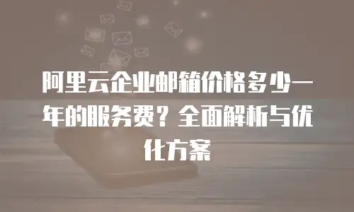 阿里云企业邮箱价格多少一年的服务费？全面解析与优化方案