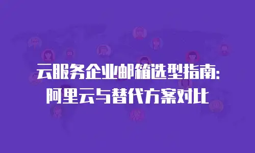 云服务企业邮箱选型指南:阿里云与替代方案对比