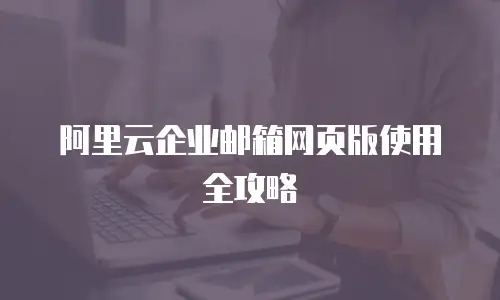 阿里云企业邮箱网页版使用全攻略