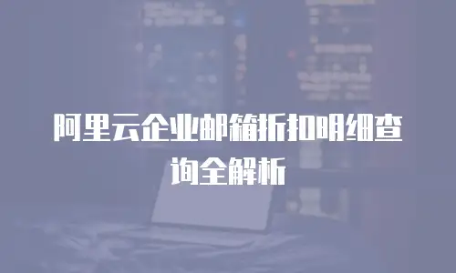 阿里云企业邮箱折扣明细查询全解析