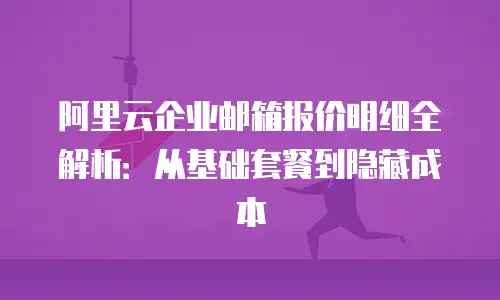 阿里云企业邮箱报价明细全解析：从基础套餐到隐藏成本