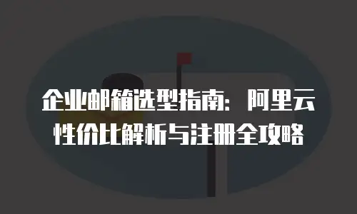 企业邮箱选型指南:阿里云性价比解析与注册全攻略