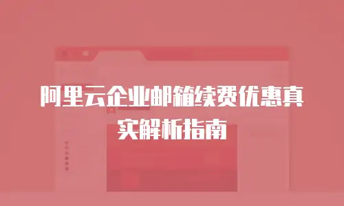 阿里云企业邮箱续费优惠真实解析指南
