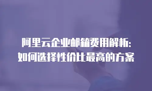 阿里云企业邮箱费用解析：如何选择性价比最高的方案